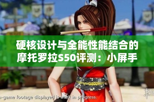 硬核设计与全能性能结合的摩托罗拉S50评测：小屏手机的新标杆