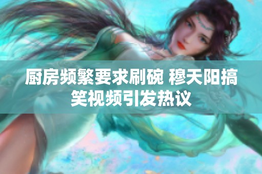 厨房频繁要求刷碗 穆天阳搞笑视频引发热议