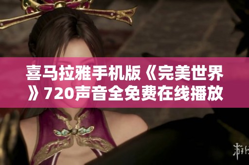 喜马拉雅手机版《完美世界》720声音全免费在线播放，畅享视听盛宴