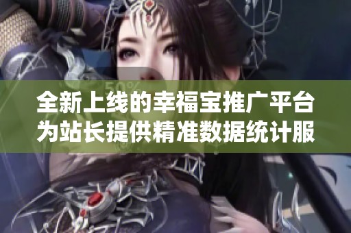 全新上线的幸福宝推广平台为站长提供精准数据统计服务