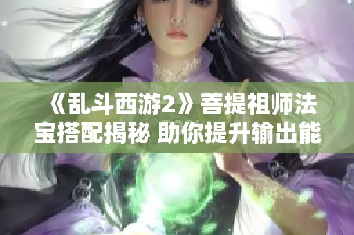 《乱斗西游2》菩提祖师法宝搭配揭秘 助你提升输出能力的技巧