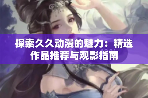 探索久久动漫的魅力：精选作品推荐与观影指南