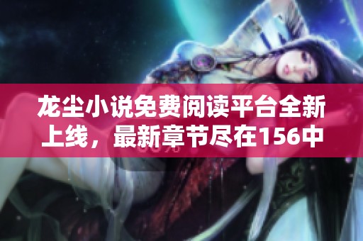 龙尘小说免费阅读平台全新上线，最新章节尽在156中文网