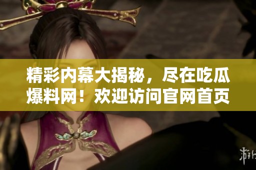 精彩内幕大揭秘，尽在吃瓜爆料网！欢迎访问官网首页了解更多！