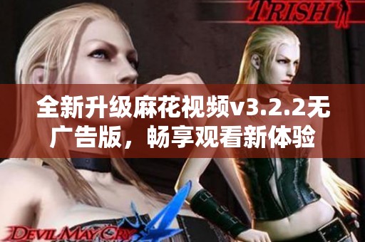 全新升级麻花视频v3.2.2无广告版，畅享观看新体验