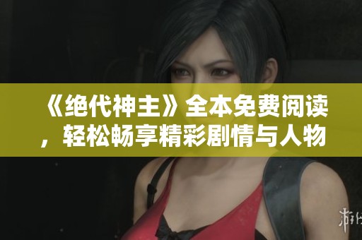 《绝代神主》全本免费阅读，轻松畅享精彩剧情与人物发展