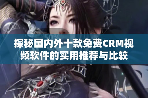 探秘国内外十款免费CRM视频软件的实用推荐与比较