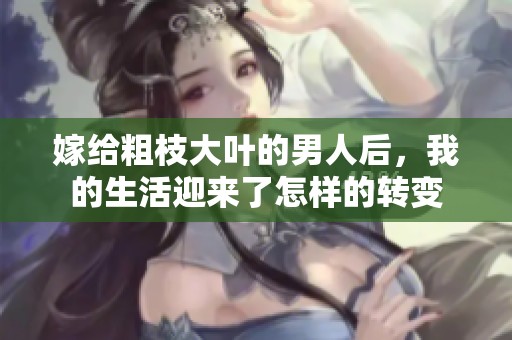 嫁给粗枝大叶的男人后，我的生活迎来了怎样的转变