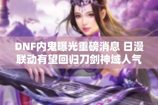 DNF内鬼曝光重磅消息 日漫联动有望回归刀剑神域人气最高