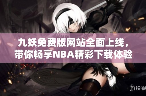 九妖免费版网站全面上线，带你畅享NBA精彩下载体验