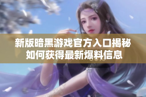 新版暗黑游戏官方入口揭秘 如何获得最新爆料信息