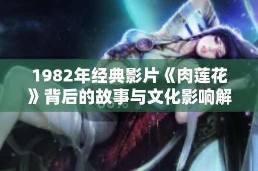 1982年经典影片《肉莲花》背后的故事与文化影响解析