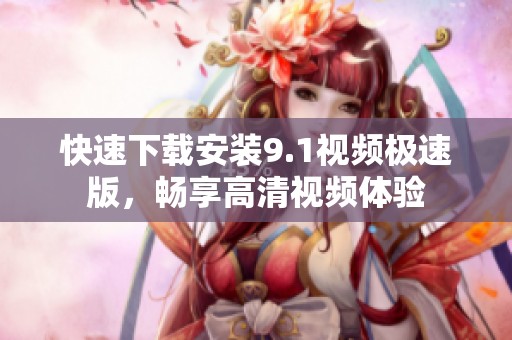 快速下载安装9.1视频极速版，畅享高清视频体验