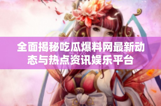 全面揭秘吃瓜爆料网最新动态与热点资讯娱乐平台