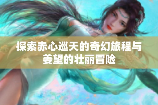 探索赤心巡天的奇幻旅程与姜望的壮丽冒险