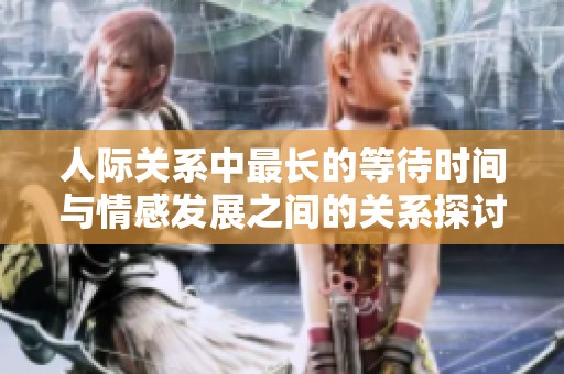 人际关系中最长的等待时间与情感发展之间的关系探讨