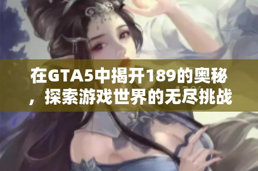 在GTA5中揭开189的奥秘，探索游戏世界的无尽挑战与乐趣