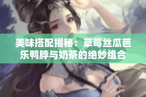 美味搭配揭秘：草莓丝瓜芭乐鸭脖与奶茶的绝妙组合
