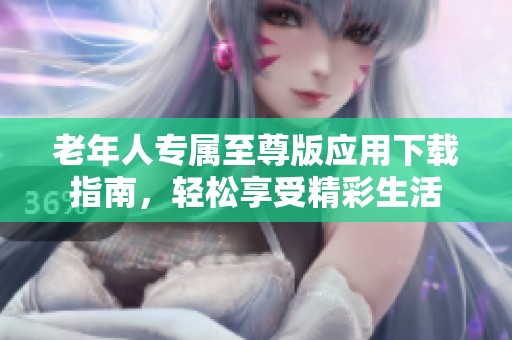 老年人专属至尊版应用下载指南，轻松享受精彩生活
