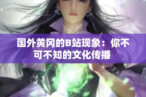 国外黄冈的B站现象：你不可不知的文化传播 