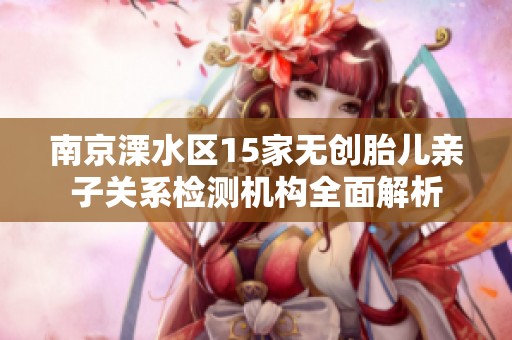 南京溧水区15家无创胎儿亲子关系检测机构全面解析