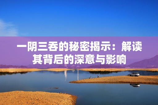 一阴三吞的秘密揭示：解读其背后的深意与影响