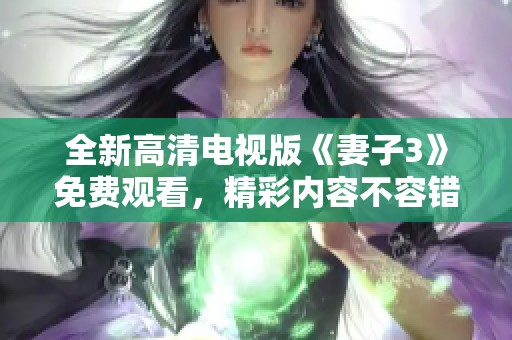 全新高清电视版《妻子3》免费观看，精彩内容不容错过