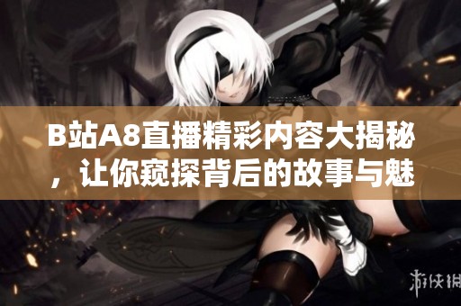 B站A8直播精彩内容大揭秘，让你窥探背后的故事与魅力
