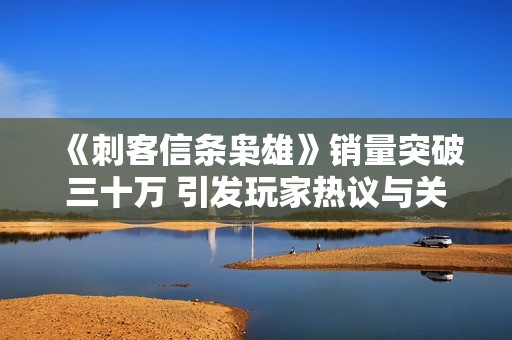 《刺客信条枭雄》销量突破三十万 引发玩家热议与关注