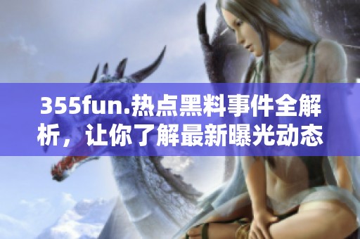 355fun.热点黑料事件全解析，让你了解最新曝光动态