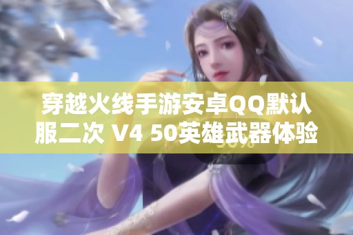 穿越火线手游安卓QQ默认服二次 V4 50英雄武器体验全攻略
