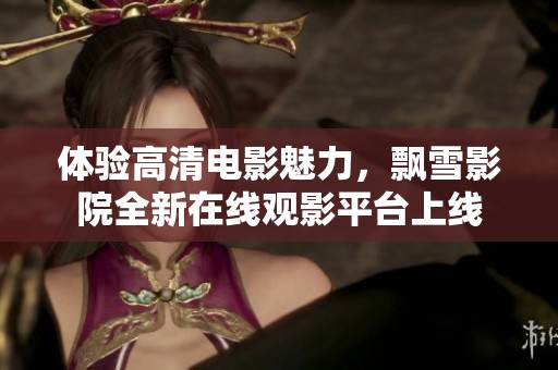 体验高清电影魅力，飘雪影院全新在线观影平台上线