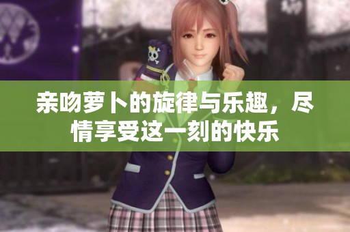 亲吻萝卜的旋律与乐趣，尽情享受这一刻的快乐
