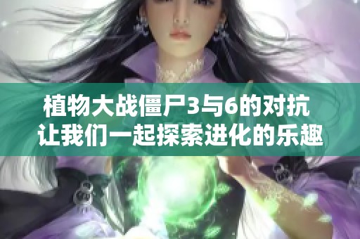 植物大战僵尸3与6的对抗 让我们一起探索进化的乐趣