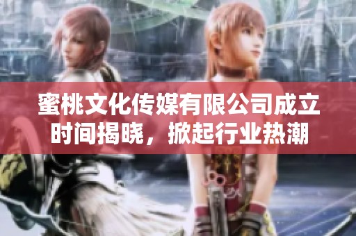 蜜桃文化传媒有限公司成立时间揭晓，掀起行业热潮