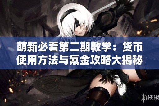 萌新必看第二期教学：货币使用方法与氪金攻略大揭秘