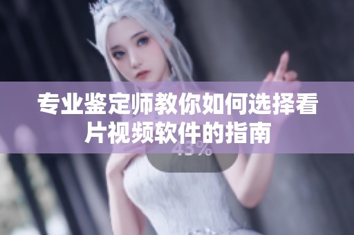 专业鉴定师教你如何选择看片视频软件的指南
