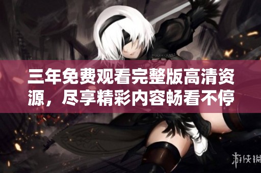 三年免费观看完整版高清资源，尽享精彩内容畅看不停