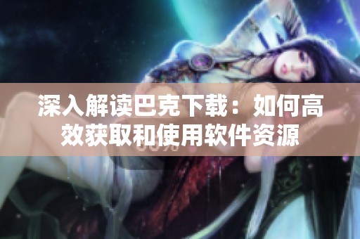 深入解读巴克下载：如何高效获取和使用软件资源