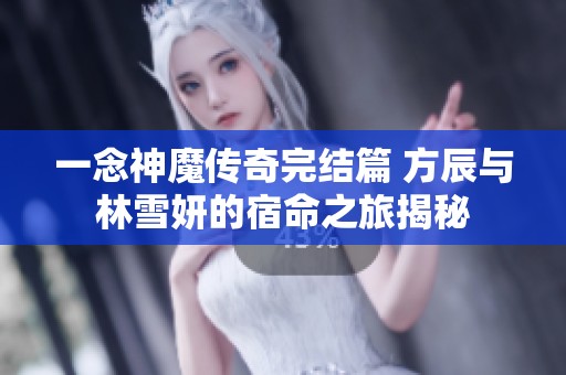 一念神魔传奇完结篇 方辰与林雪妍的宿命之旅揭秘
