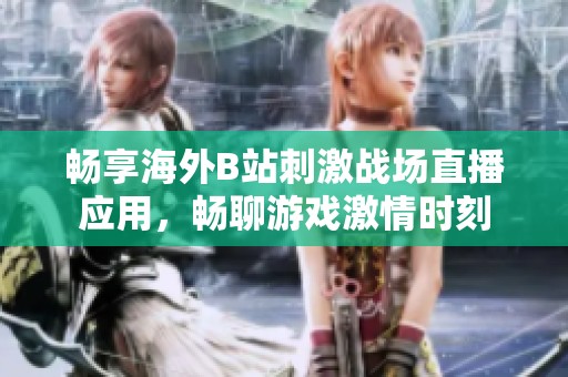 畅享海外B站刺激战场直播应用，畅聊游戏激情时刻