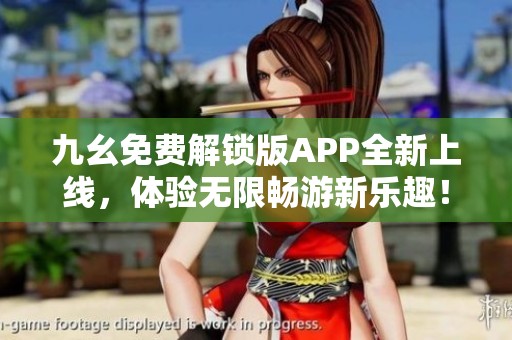 九幺免费解锁版APP全新上线，体验无限畅游新乐趣！