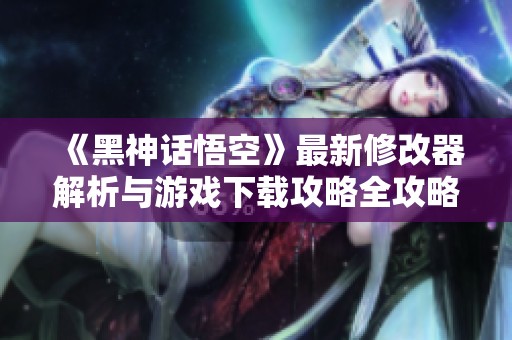 《黑神话悟空》最新修改器解析与游戏下载攻略全攻略