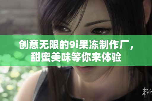 创意无限的9i果冻制作厂，甜蜜美味等你来体验