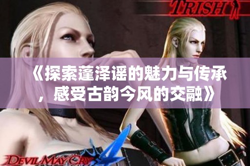 《探索蓬泽谣的魅力与传承，感受古韵今风的交融》