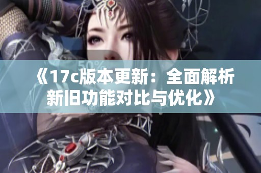 《17c版本更新：全面解析新旧功能对比与优化》
