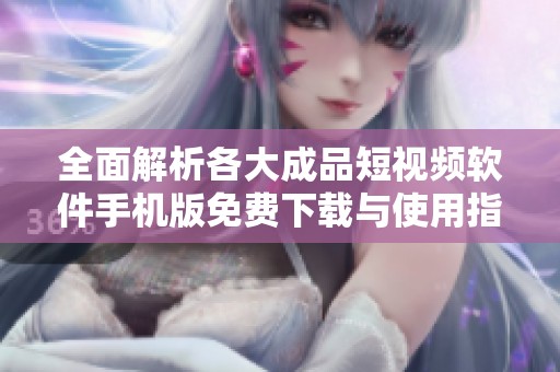 全面解析各大成品短视频软件手机版免费下载与使用指南