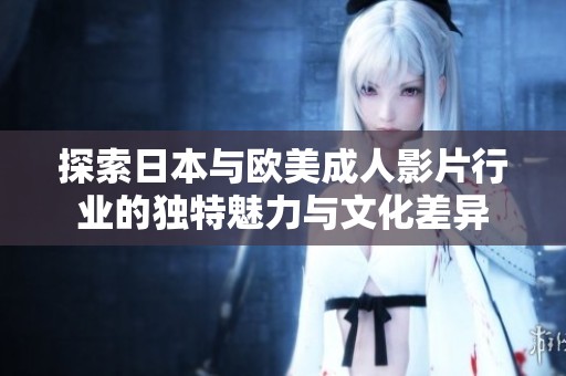 探索日本与欧美成人影片行业的独特魅力与文化差异