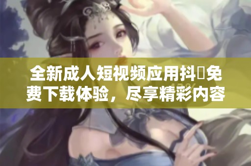 全新成人短视频应用抖抈免费下载体验，尽享精彩内容