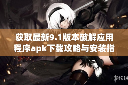 获取最新9.1版本破解应用程序apk下载攻略与安装指南